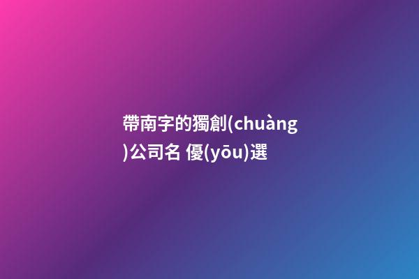 帶南字的獨創(chuàng)公司名 優(yōu)選-第1張-公司起名-玄機派
